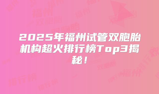 2025年福州试管双胞胎机构超火排行榜Top3揭秘！