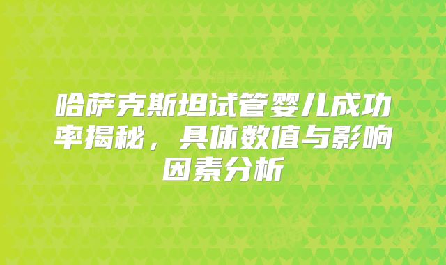 哈萨克斯坦试管婴儿成功率揭秘,具体数值与影响因素分析