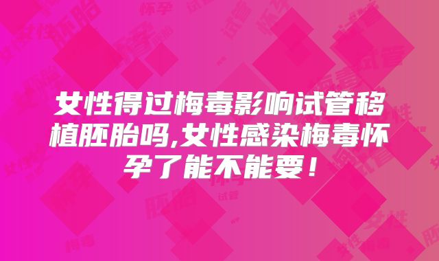 女性得过梅毒影响试管移植胚胎吗,女性感染梅毒怀孕了能不能要！