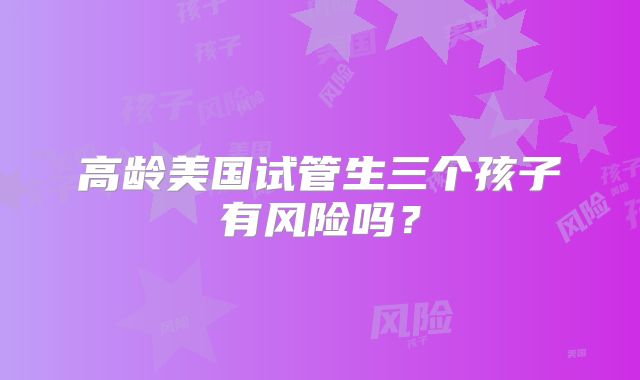 高龄美国试管生三个孩子有风险吗?