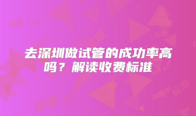 去深圳做试管的成功率高吗？解读收费标准