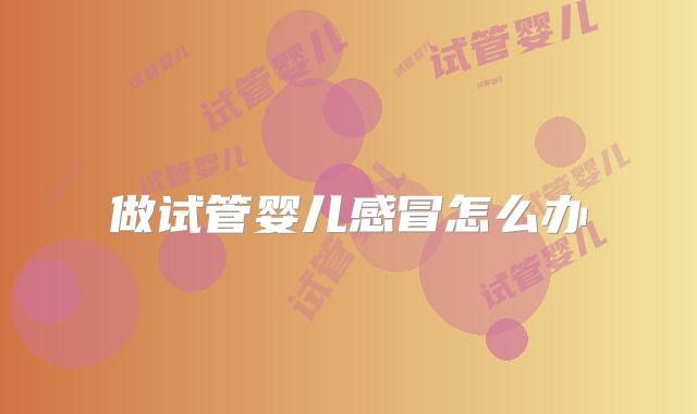 做试管婴儿感冒怎么办