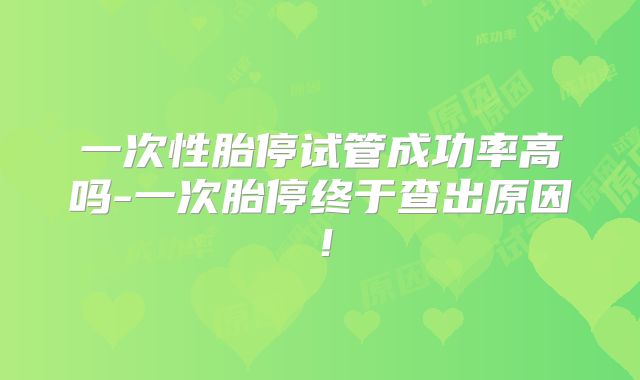 一次性胎停试管成功率高吗-一次胎停终于查出原因！