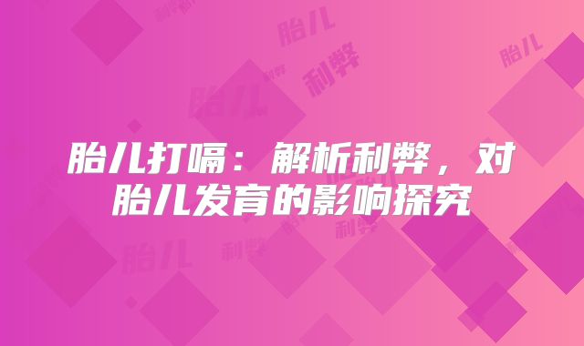 胎儿打嗝:解析利弊,对胎儿发育的影响探究
