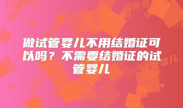 做试管婴儿不用结婚证可以吗?不需要结婚证的试管婴儿