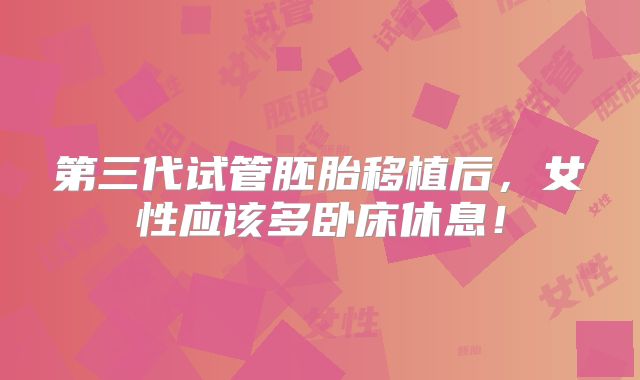 第三代试管胚胎移植后，女性应该多卧床休息！