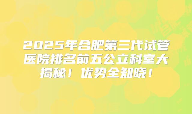 2025年合肥第三代试管医院排名前五公立科室大揭秘！优势全知晓！