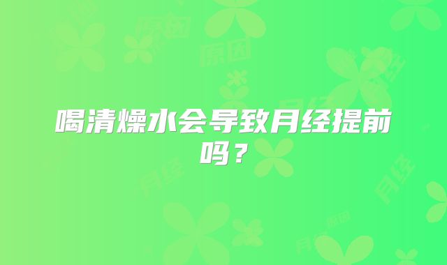 喝清燥水会导致月经提前吗？