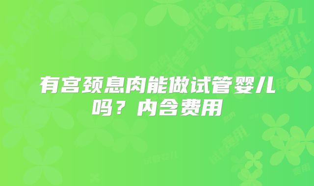 有宫颈息肉能做试管婴儿吗？内含费用