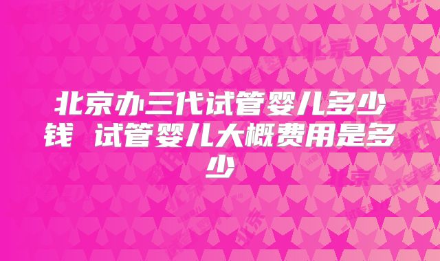 北京办三代试管婴儿多少钱 试管婴儿大概费用是多少