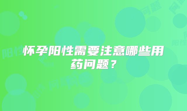 怀孕阳性需要注意哪些用药问题？