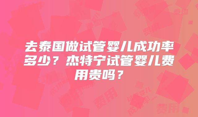 去泰国做试管婴儿成功率多少？杰特宁试管婴儿费用贵吗？