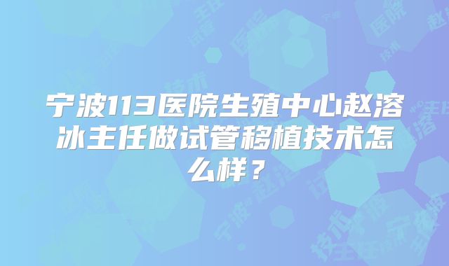 宁波113医院生殖中心赵溶冰主任做试管移植技术怎么样?
