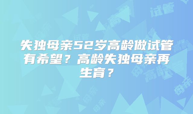 失独母亲52岁高龄做试管有希望？高龄失独母亲再生育？
