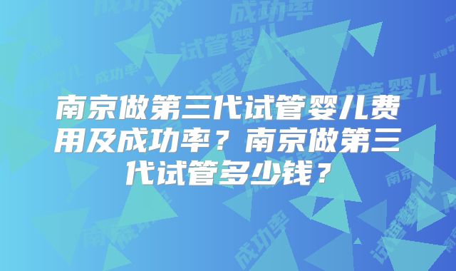 南京做第三代试管婴儿费用及成功率？南京做第三代试管多少钱？