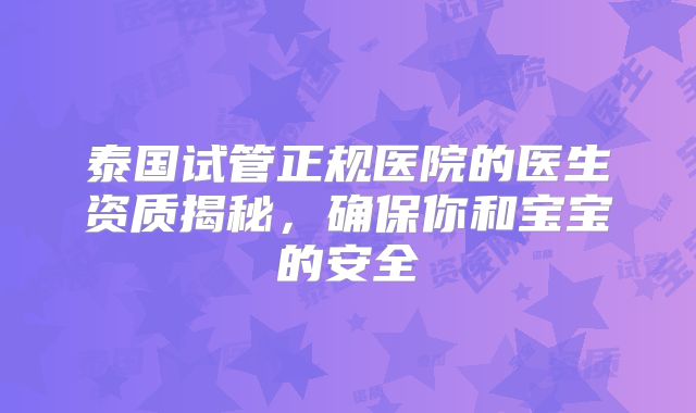 泰国试管正规医院的医生资质揭秘,确保你和宝宝的安全