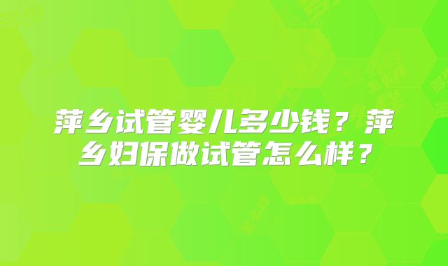 萍乡试管婴儿多少钱？萍乡妇保做试管怎么样？