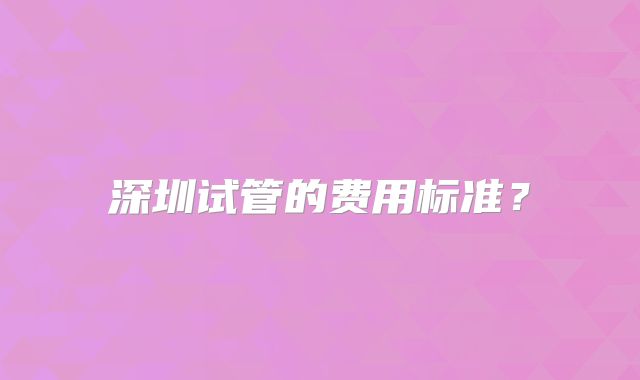深圳试管的费用标准?