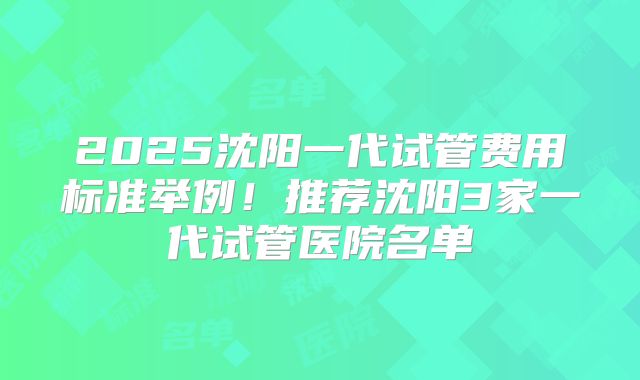2025沈阳一代试管费用标准举例!推荐沈阳3家一代试管医院名单