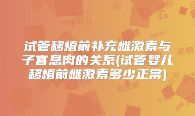 试管移植前补充雌激素与子宫息肉的关系(试管婴儿移植前雌激素多少正常)