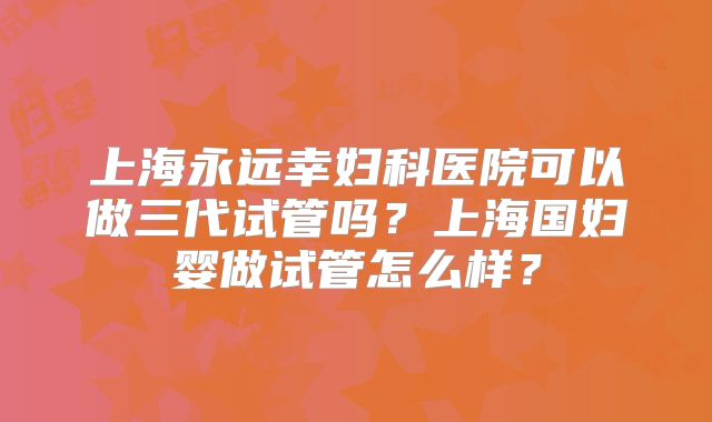 上海永远幸妇科医院可以做三代试管吗?上海国妇婴做试管怎么样?