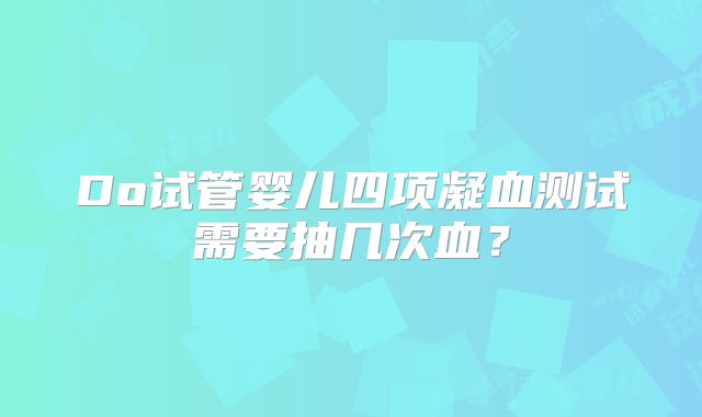 Do试管婴儿四项凝血测试需要抽几次血？