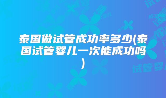 泰国做试管成功率多少(泰国试管婴儿一次能成功吗)