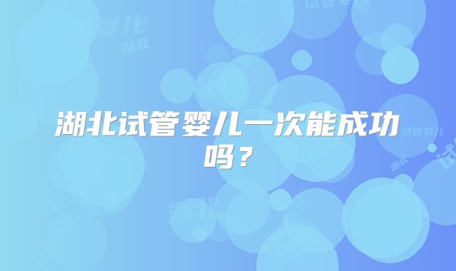 湖北试管婴儿一次能成功吗?