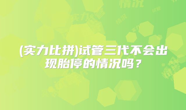 (实力比拼)试管三代不会出现胎停的情况吗？