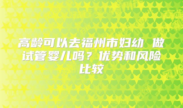 高龄可以去福州市妇幼 做试管婴儿吗?优势和风险比较