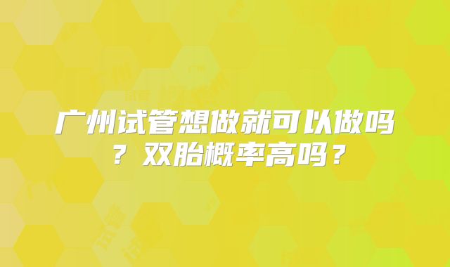 广州试管想做就可以做吗？双胎概率高吗？