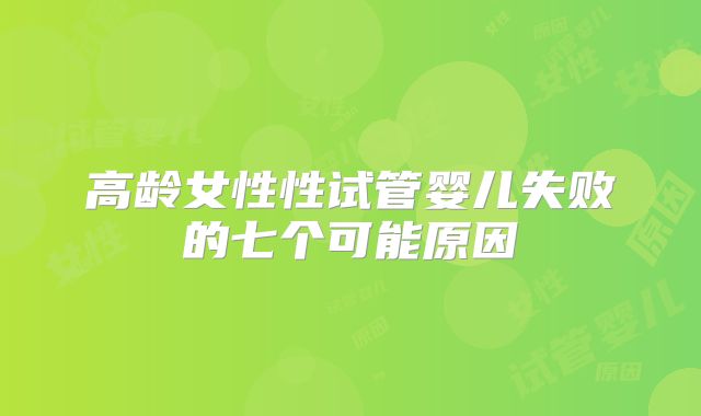 高龄女性性试管婴儿失败的七个可能原因
