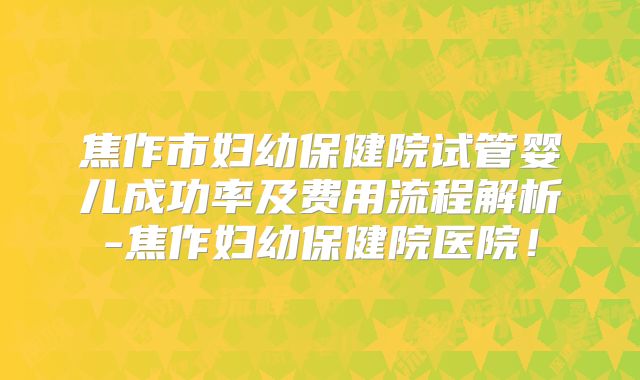 焦作市妇幼保健院试管婴儿成功率及费用流程解析-焦作妇幼保健院医院！