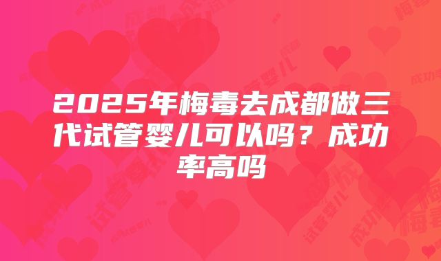 2025年梅毒去成都做三代试管婴儿可以吗？成功率高吗