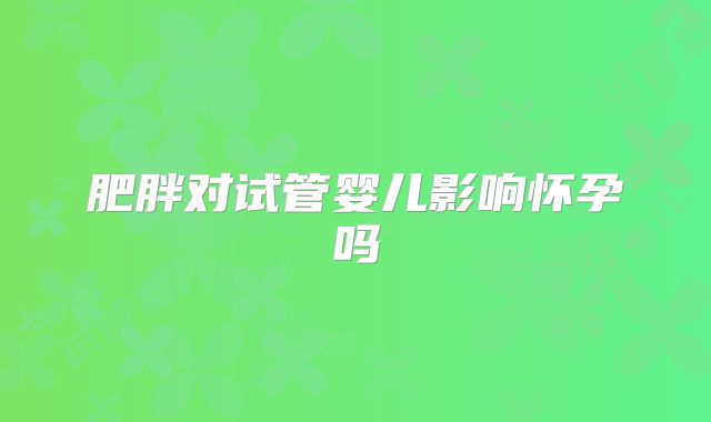 肥胖对试管婴儿影响怀孕吗