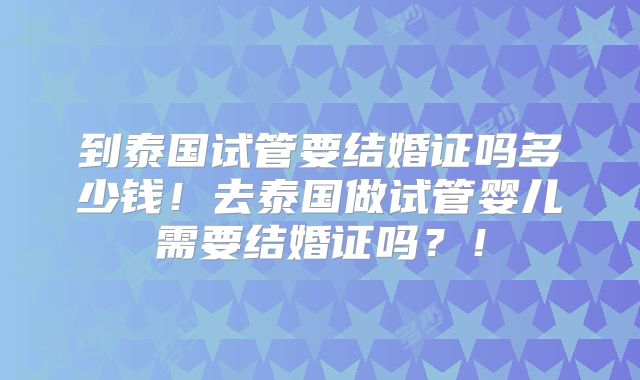 到泰国试管要结婚证吗多少钱！去泰国做试管婴儿需要结婚证吗？！