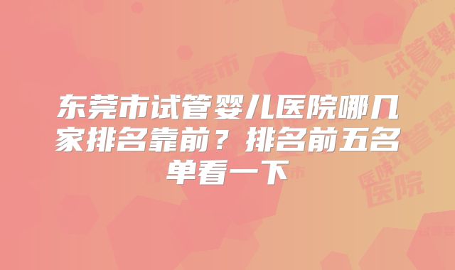 东莞市试管婴儿医院哪几家排名靠前？排名前五名单看一下