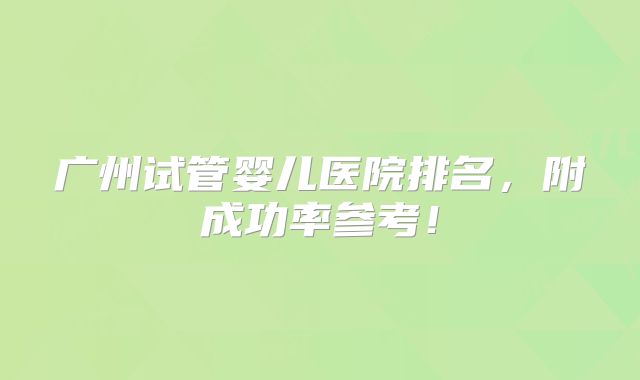 广州试管婴儿医院排名，附成功率参考！