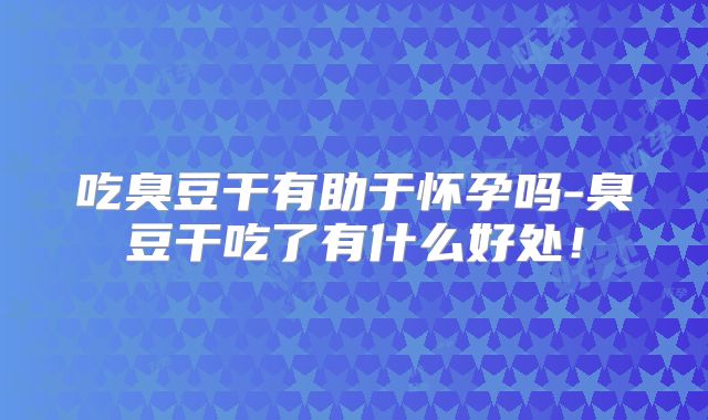吃臭豆干有助于怀孕吗-臭豆干吃了有什么好处!