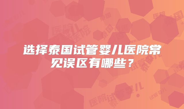 选择泰国试管婴儿医院常见误区有哪些？