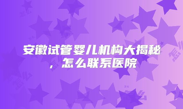 安徽试管婴儿机构大揭秘,怎么联系医院