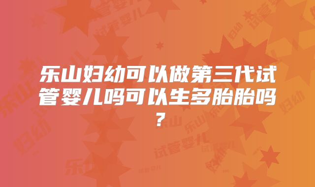 乐山妇幼可以做第三代试管婴儿吗可以生多胎胎吗?