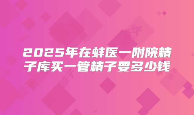 2025年在蚌医一附院精子库买一管精子要多少钱
