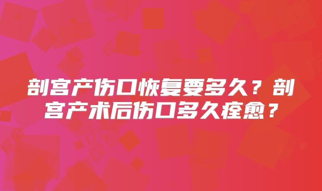 剖宫产伤口恢复要多久?剖宫产术后伤口多久痊愈?