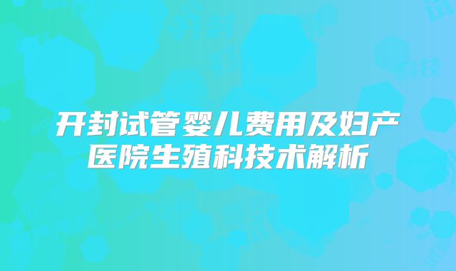 开封试管婴儿费用及妇产医院生殖科技术解析