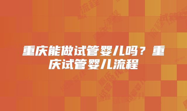 重庆能做试管婴儿吗?重庆试管婴儿流程