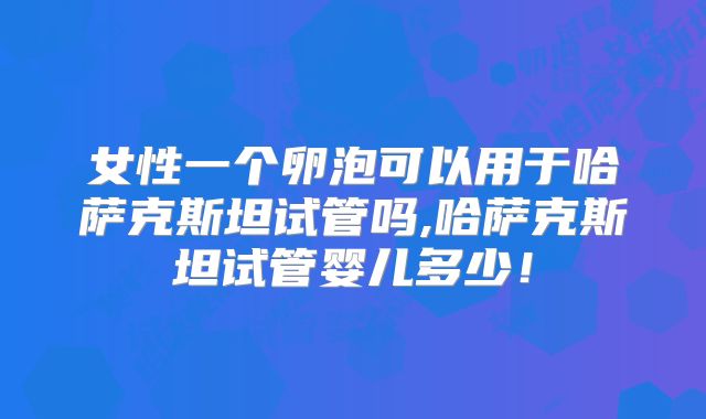 女性一个卵泡可以用于哈萨克斯坦试管吗,哈萨克斯坦试管婴儿多少！