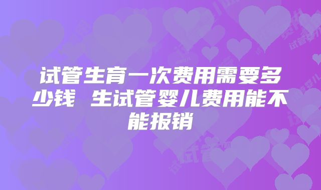 试管生育一次费用需要多少钱 生试管婴儿费用能不能报销