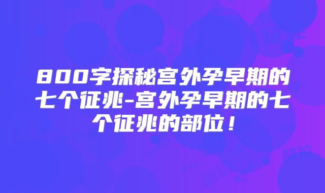 800字探秘宫外孕早期的七个征兆-宫外孕早期的七个征兆的部位！