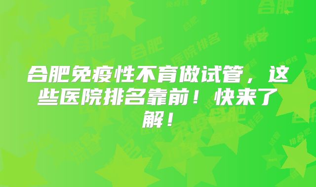 合肥免疫性不育做试管，这些医院排名靠前！快来了解！